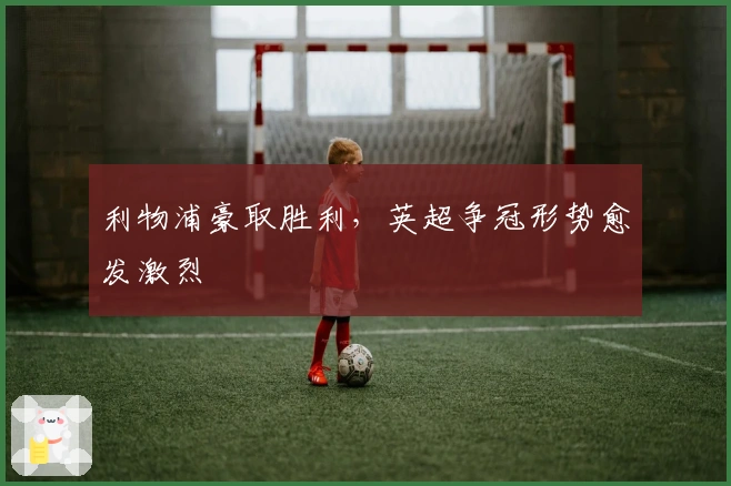 利物浦豪取胜利，英超争冠形势愈发激烈