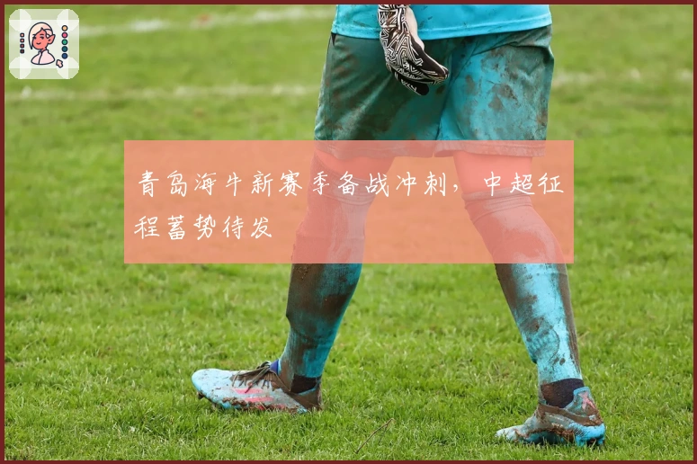 青岛海牛新赛季备战冲刺，中超征程蓄势待发