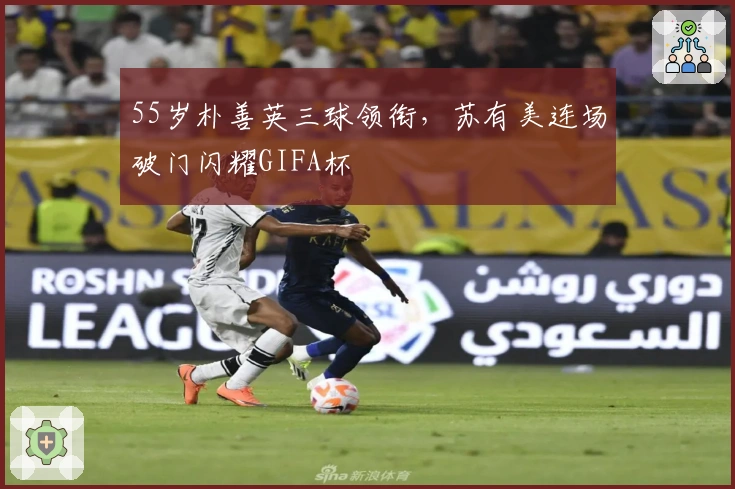 55岁朴善英三球领衔，苏有美连场破门闪耀GIFA杯