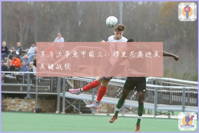 罗马力争意甲前三，穆里尼奥迎来关键战役