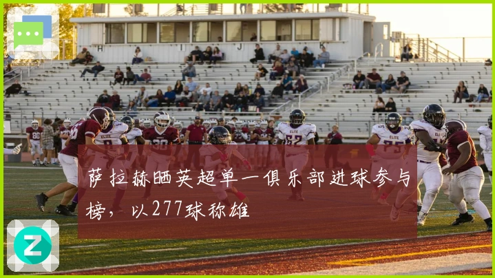 萨拉赫晒英超单一俱乐部进球参与榜，以277球称雄