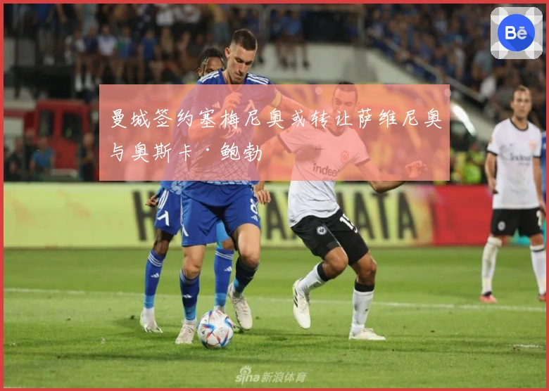 曼城签约塞梅尼奥或转让萨维尼奥与奥斯卡·鲍勃