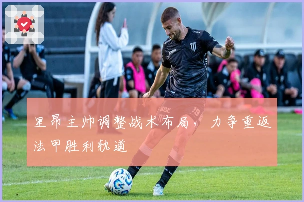 里昂主帅调整战术布局，力争重返法甲胜利轨道