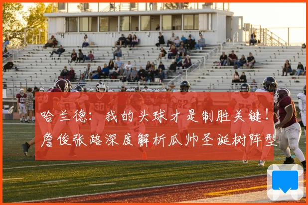 哈兰德：我的头球才是制胜关键！詹俊张路深度解析瓜帅圣诞树阵型