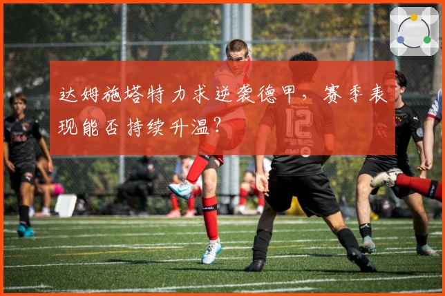 达姆施塔特力求逆袭德甲，赛季表现能否持续升温？