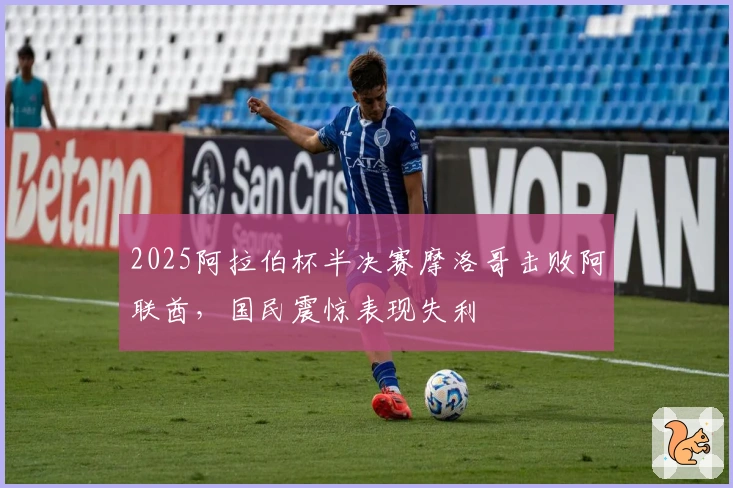 2025阿拉伯杯半决赛摩洛哥击败阿联酋，国民震惊表现失利