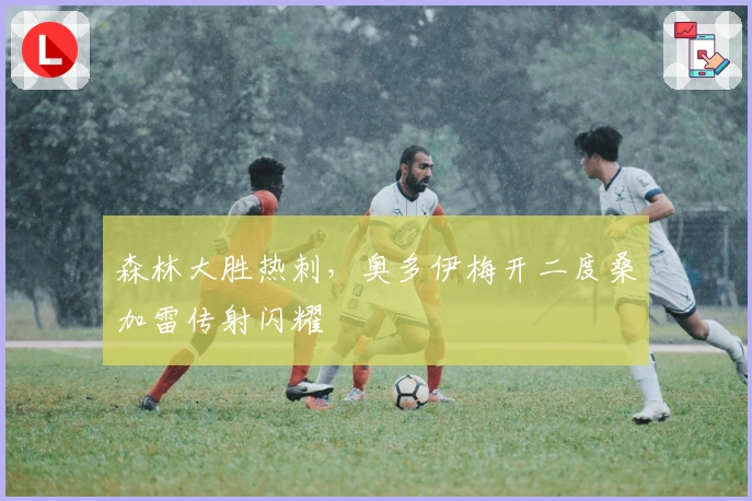 森林大胜热刺，奥多伊梅开二度桑加雷传射闪耀