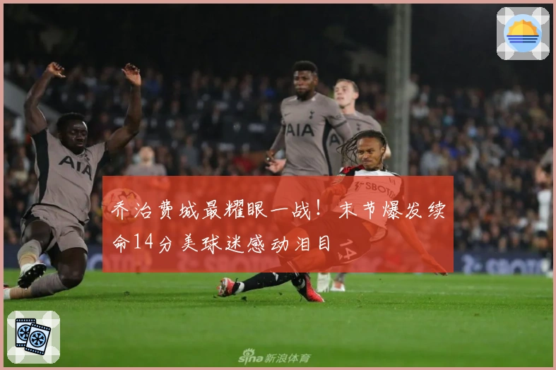 乔治费城最耀眼一战！末节爆发续命14分美球迷感动泪目