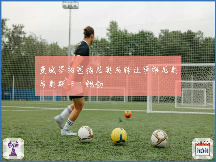 曼城签约塞梅尼奥或转让萨维尼奥与奥斯卡·鲍勃