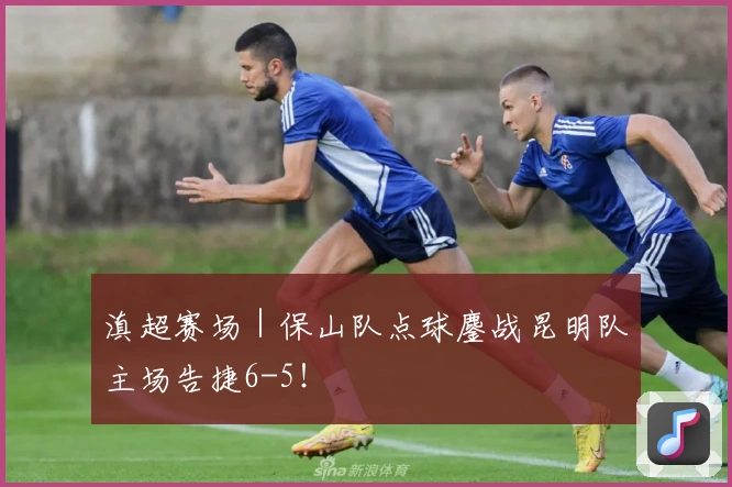 滇超赛场｜保山队点球鏖战昆明队主场告捷6-5！