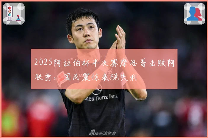 2025阿拉伯杯半决赛摩洛哥击败阿联酋，国民震惊表现失利