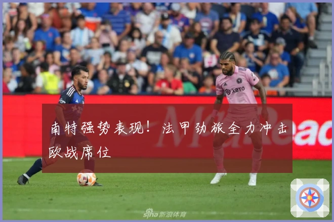 南特强势表现！法甲劲旅全力冲击欧战席位