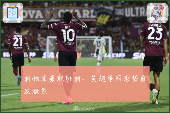 利物浦豪取胜利，英超争冠形势愈发激烈