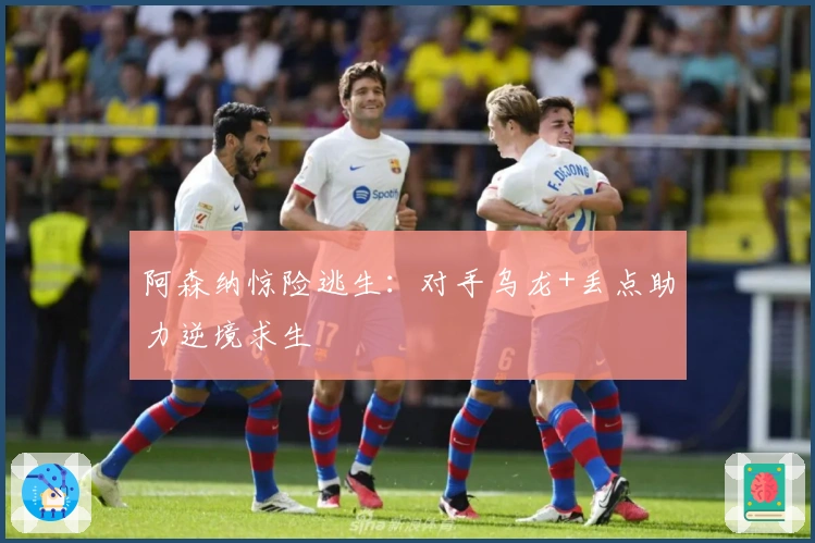 阿森纳惊险逃生：对手乌龙+丢点助力逆境求生