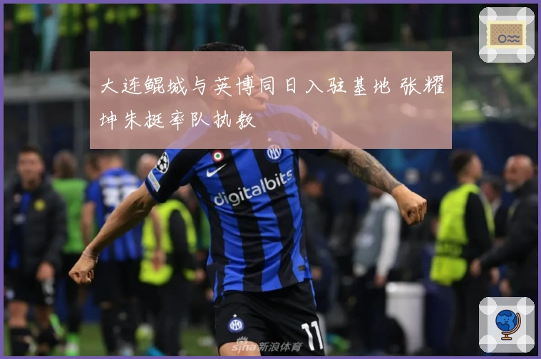 大连鲲城与英博同日入驻基地 张耀坤朱挺率队执教