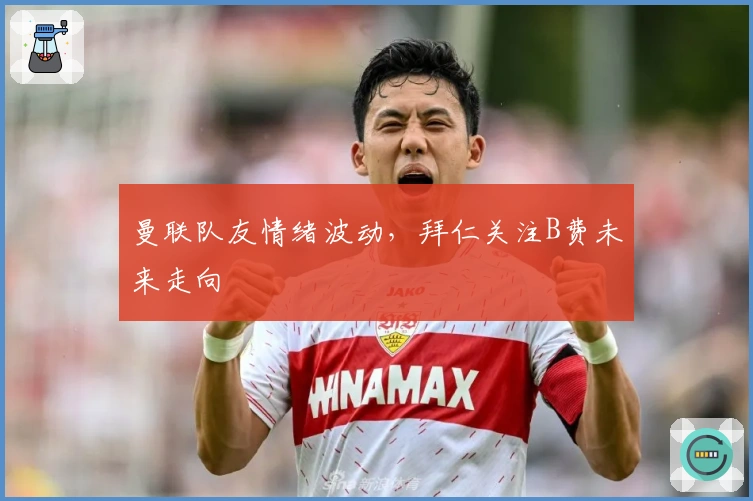 曼联队友情绪波动，拜仁关注B费未来走向